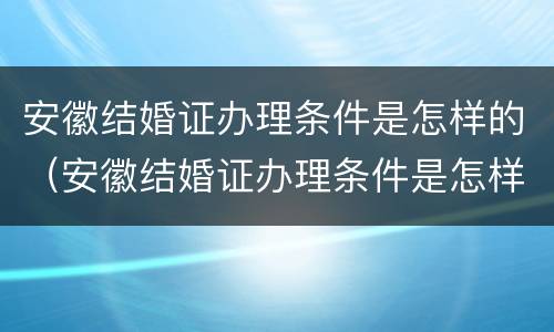 安徽结婚证办理条件是怎样的（安徽结婚证办理条件是怎样的呢）