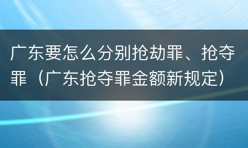 广东要怎么分别抢劫罪、抢夺罪（广东抢夺罪金额新规定）
