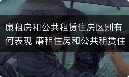 廉租房和公共租赁住房区别有何表现 廉租住房和公共租赁住房