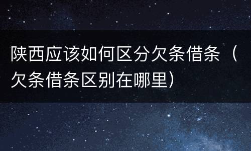 陕西应该如何区分欠条借条（欠条借条区别在哪里）