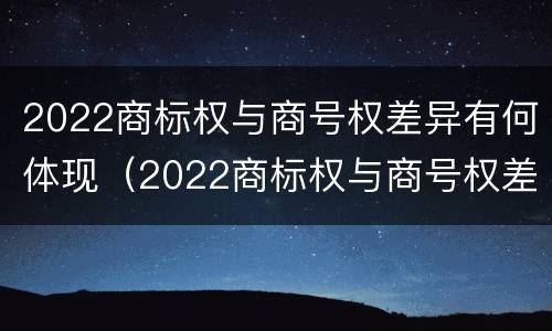 2022商标权与商号权差异有何体现（2022商标权与商号权差异有何体现呢）
