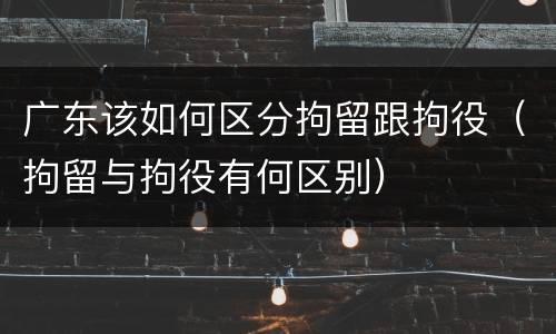 广东该如何区分拘留跟拘役（拘留与拘役有何区别）