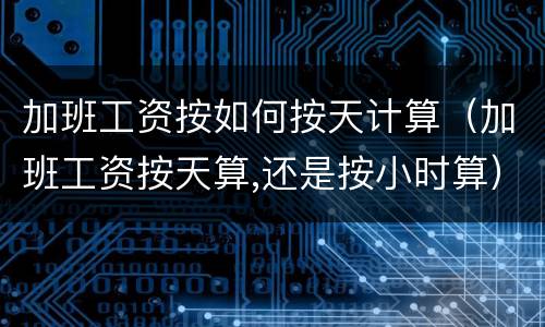 加班工资按如何按天计算（加班工资按天算,还是按小时算）