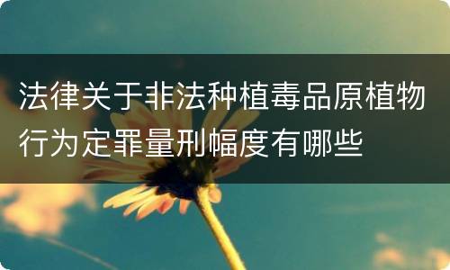 法律关于非法种植毒品原植物行为定罪量刑幅度有哪些