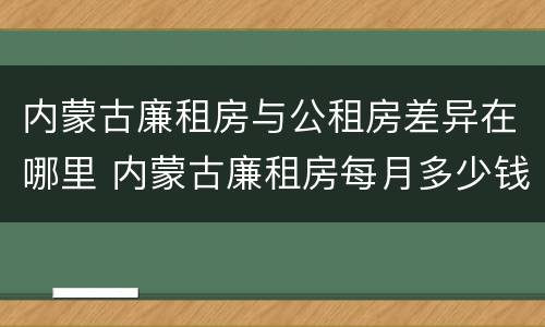 内蒙古廉租房与公租房差异在哪里 内蒙古廉租房每月多少钱