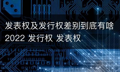 发表权及发行权差别到底有啥2022 发行权 发表权