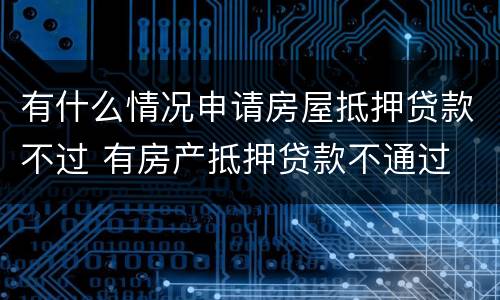 有什么情况申请房屋抵押贷款不过 有房产抵押贷款不通过