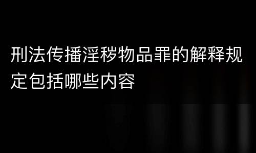 刑法传播淫秽物品罪的解释规定包括哪些内容