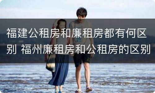 福建公租房和廉租房都有何区别 福州廉租房和公租房的区别