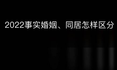 2022事实婚姻、同居怎样区分