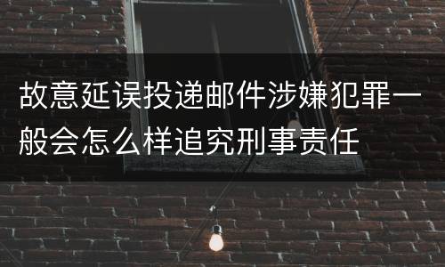 故意延误投递邮件涉嫌犯罪一般会怎么样追究刑事责任