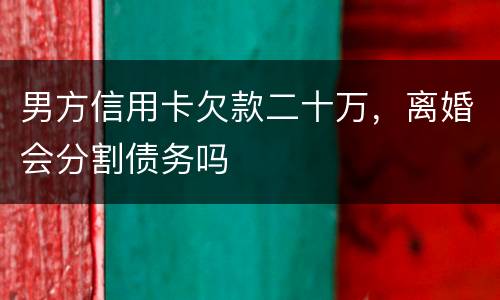 男方信用卡欠款二十万，离婚会分割债务吗