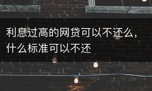 利息过高的网贷可以不还么，什么标准可以不还