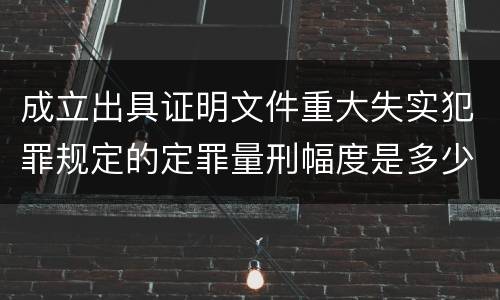 成立出具证明文件重大失实犯罪规定的定罪量刑幅度是多少