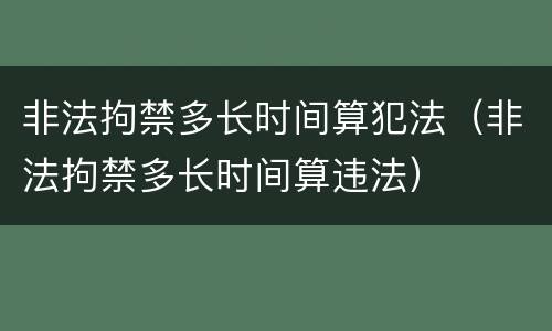 非法拘禁多长时间算犯法（非法拘禁多长时间算违法）