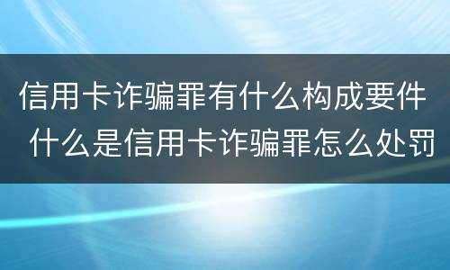 信用卡诈骗罪有什么构成要件 什么是信用卡诈骗罪怎么处罚