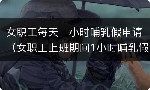女职工每天一小时哺乳假申请（女职工上班期间1小时哺乳假说明）