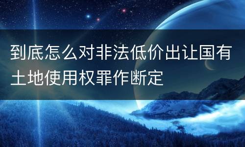 到底怎么对非法低价出让国有土地使用权罪作断定