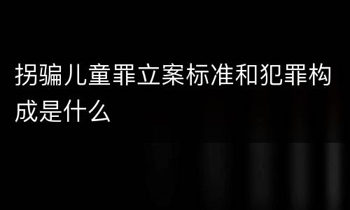 拐骗儿童罪立案标准和犯罪构成是什么