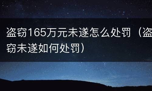 盗窃165万元未遂怎么处罚（盗窃未遂如何处罚）