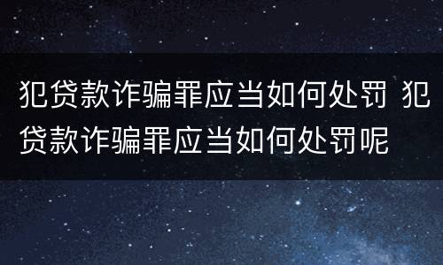 犯贷款诈骗罪应当如何处罚 犯贷款诈骗罪应当如何处罚呢
