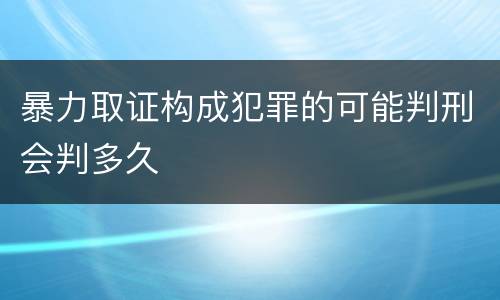 暴力取证构成犯罪的可能判刑会判多久