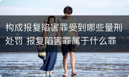 构成报复陷害罪受到哪些量刑处罚 报复陷害罪属于什么罪