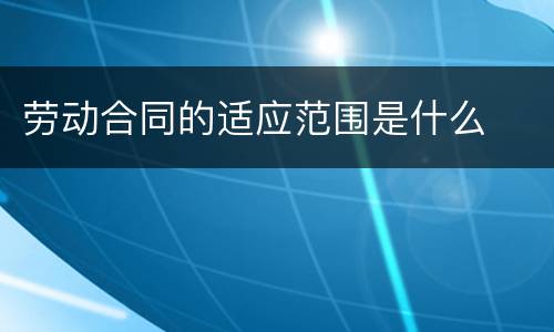 劳动合同的适应范围是什么