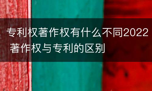 专利权著作权有什么不同2022 著作权与专利的区别