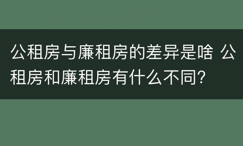 公租房与廉租房的差异是啥 公租房和廉租房有什么不同?