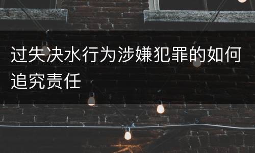过失决水行为涉嫌犯罪的如何追究责任