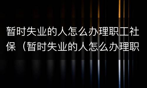 暂时失业的人怎么办理职工社保（暂时失业的人怎么办理职工社保答案是什么）