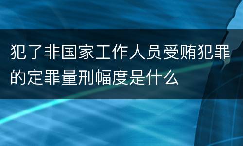 犯了非国家工作人员受贿犯罪的定罪量刑幅度是什么