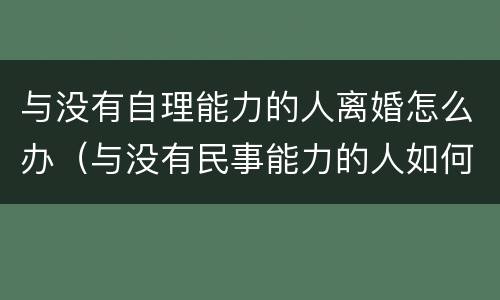 与没有自理能力的人离婚怎么办（与没有民事能力的人如何离婚）