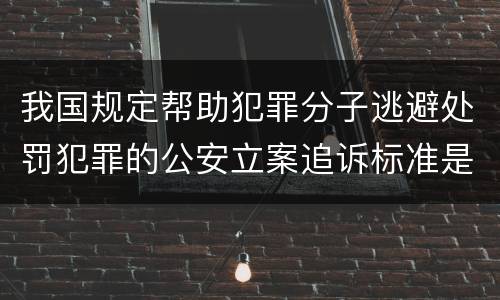 我国规定帮助犯罪分子逃避处罚犯罪的公安立案追诉标准是怎么规定