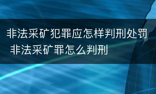非法采矿犯罪应怎样判刑处罚 非法采矿罪怎么判刑