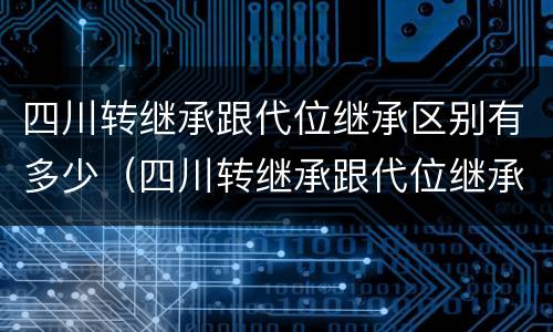 四川转继承跟代位继承区别有多少（四川转继承跟代位继承区别有多少个）