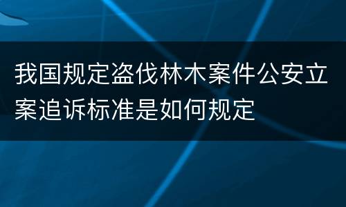 我国规定盗伐林木案件公安立案追诉标准是如何规定