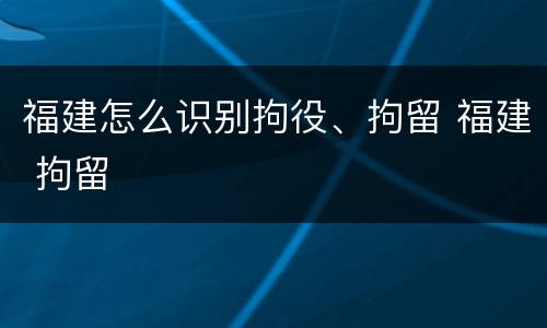 福建怎么识别拘役、拘留 福建 拘留