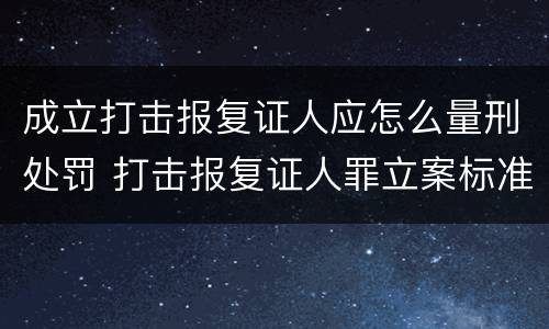 成立打击报复证人应怎么量刑处罚 打击报复证人罪立案标准