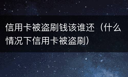 信用卡被盗刷钱该谁还（什么情况下信用卡被盗刷）