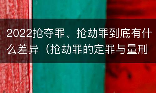 2022抢夺罪、抢劫罪到底有什么差异（抢劫罪的定罪与量刑）