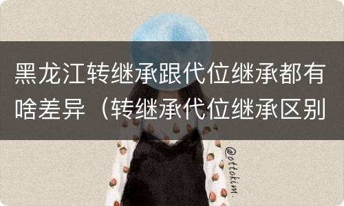 黑龙江转继承跟代位继承都有啥差异（转继承代位继承区别）