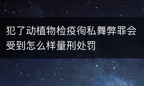 犯了动植物检疫徇私舞弊罪会受到怎么样量刑处罚