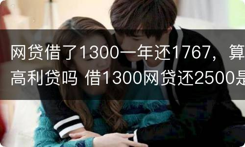网贷借了1300一年还1767，算高利贷吗 借1300网贷还2500是不是违法