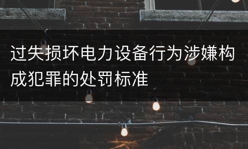 过失损坏电力设备行为涉嫌构成犯罪的处罚标准