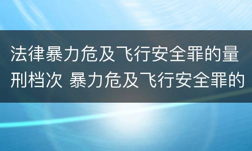 法律暴力危及飞行安全罪的量刑档次 暴力危及飞行安全罪的构成要件