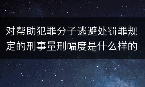 对帮助犯罪分子逃避处罚罪规定的刑事量刑幅度是什么样的