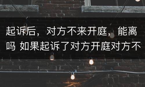 起诉后，对方不来开庭，能离吗 如果起诉了对方开庭对方不去怎么办