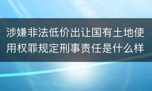 涉嫌非法低价出让国有土地使用权罪规定刑事责任是什么样